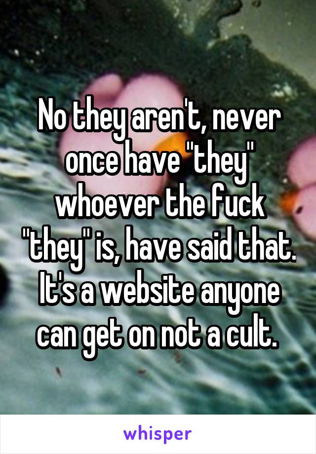 No they aren't, never once have "they" whoever the fuck "they" is, have said that. It's a website anyone can get on not a cult. 