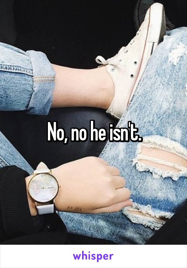 No, no he isn't.