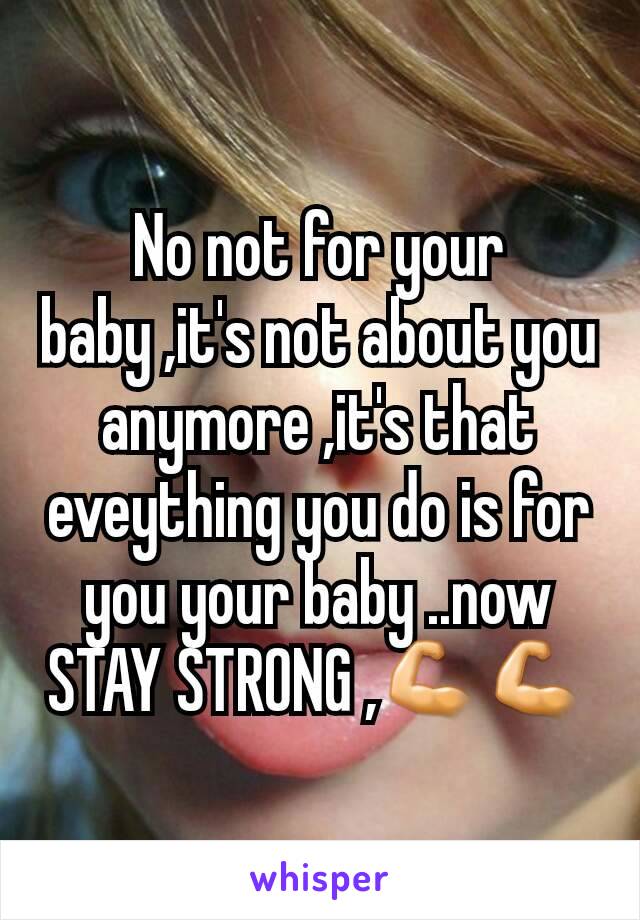 No not for your baby ,it's not about you anymore ,it's that  eveything you do is for you your baby ..now STAY STRONG ,💪💪