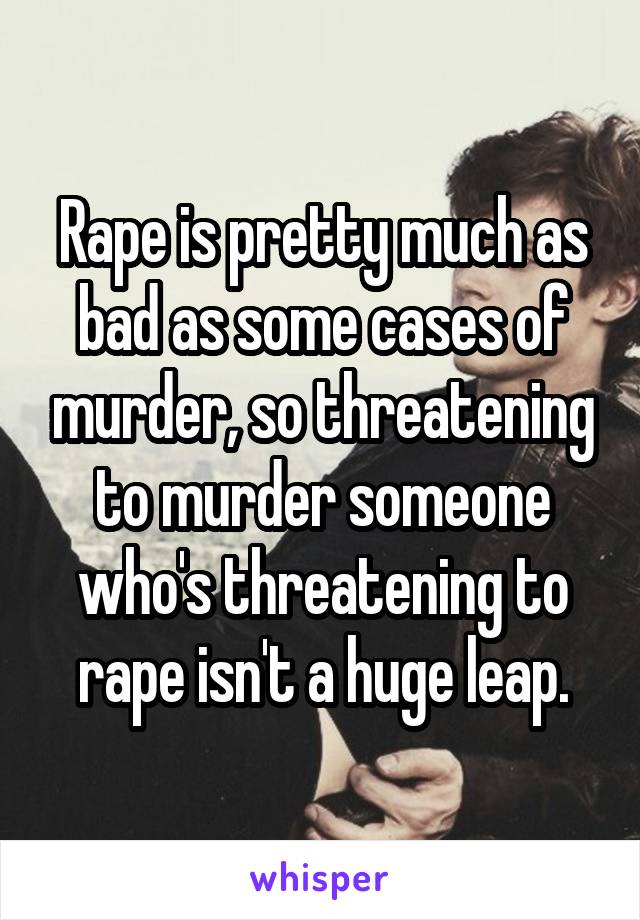 Rape is pretty much as bad as some cases of murder, so threatening to murder someone who's threatening to rape isn't a huge leap.