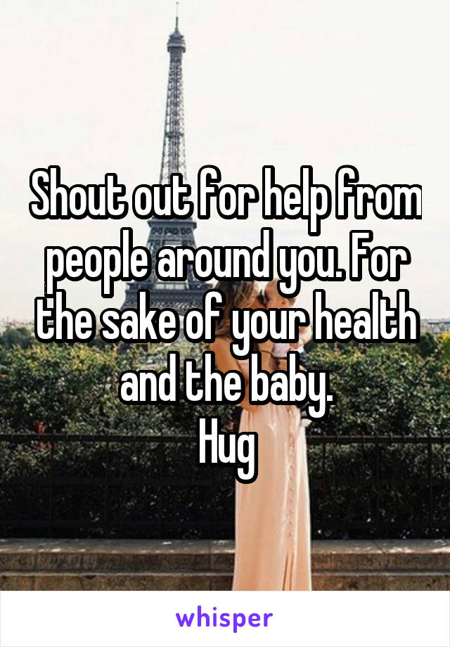 Shout out for help from people around you. For the sake of your health and the baby.
Hug