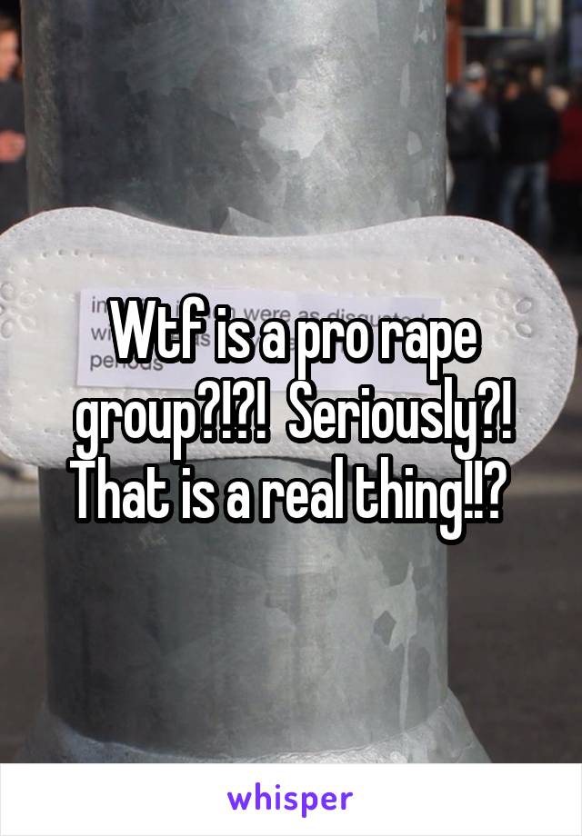 Wtf is a pro rape group?!?!  Seriously?! That is a real thing!!? 