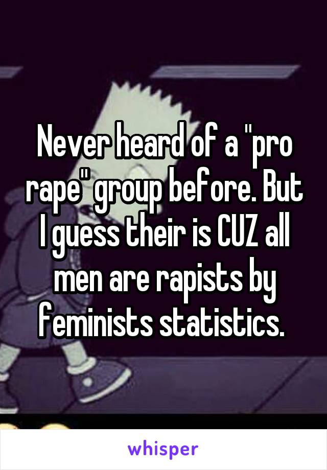 Never heard of a "pro rape" group before. But I guess their is CUZ all men are rapists by feminists statistics. 