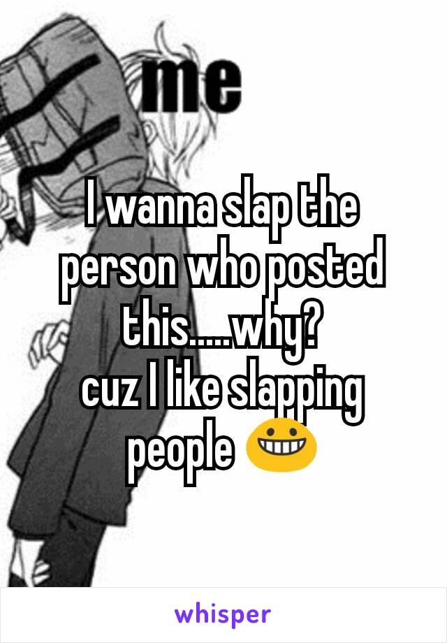 I wanna slap the person who posted this.....why?
cuz I like slapping people 😀