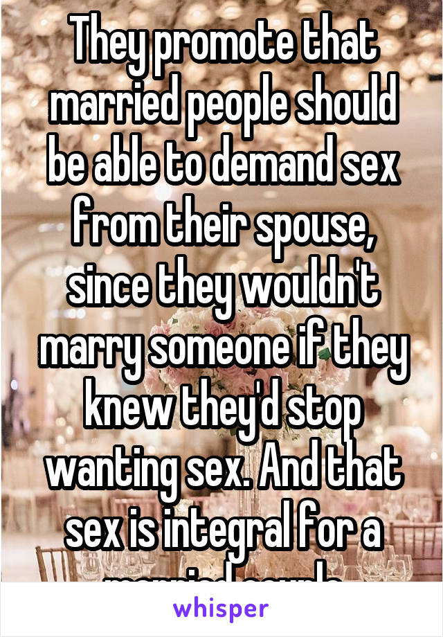 They promote that married people should be able to demand sex from their spouse, since they wouldn't marry someone if they knew they'd stop wanting sex. And that sex is integral for a married couple