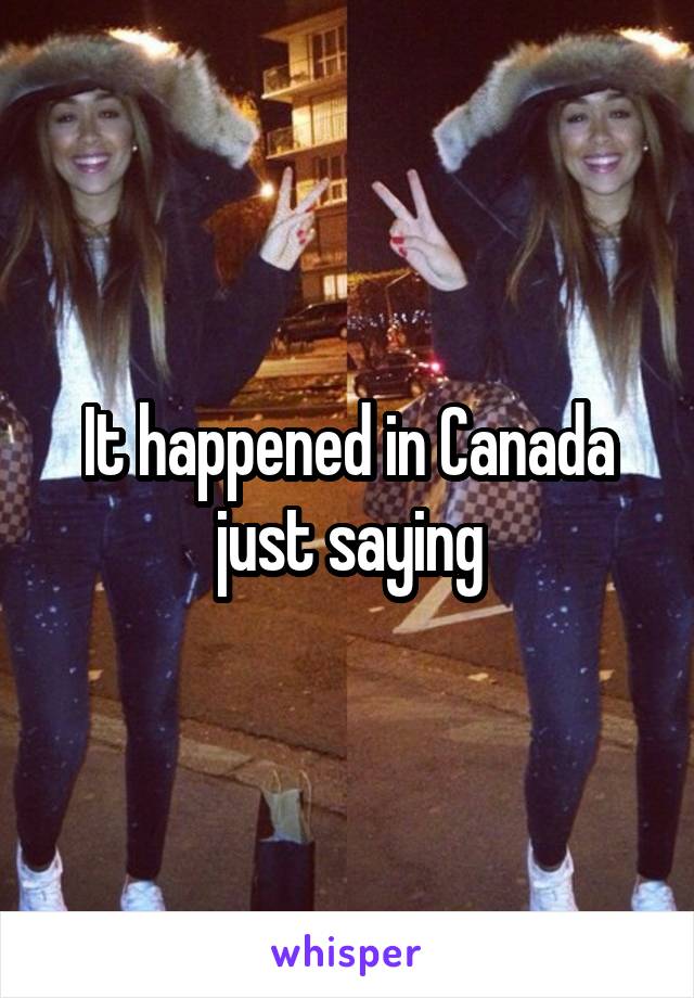 It happened in Canada just saying