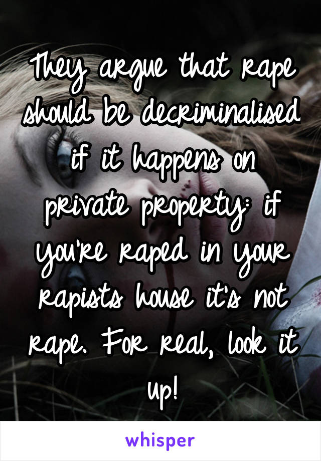 They argue that rape should be decriminalised if it happens on private property: if you're raped in your rapists house it's not rape. For real, look it up!