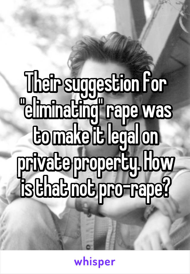 Their suggestion for "eliminating" rape was to make it legal on private property. How is that not pro-rape?