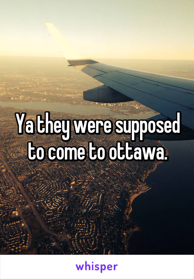 Ya they were supposed to come to ottawa.