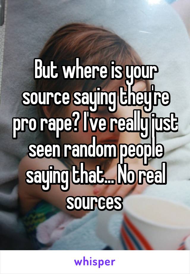 But where is your source saying they're pro rape? I've really just seen random people saying that... No real sources 