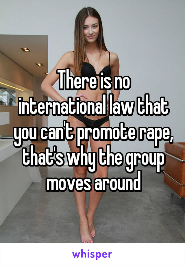 There is no international law that you can't promote rape, that's why the group moves around