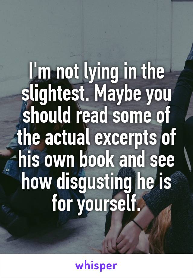 I'm not lying in the slightest. Maybe you should read some of the actual excerpts of his own book and see how disgusting he is for yourself.