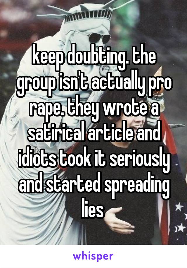 keep doubting. the group isn't actually pro rape. they wrote a satirical article and idiots took it seriously and started spreading lies 