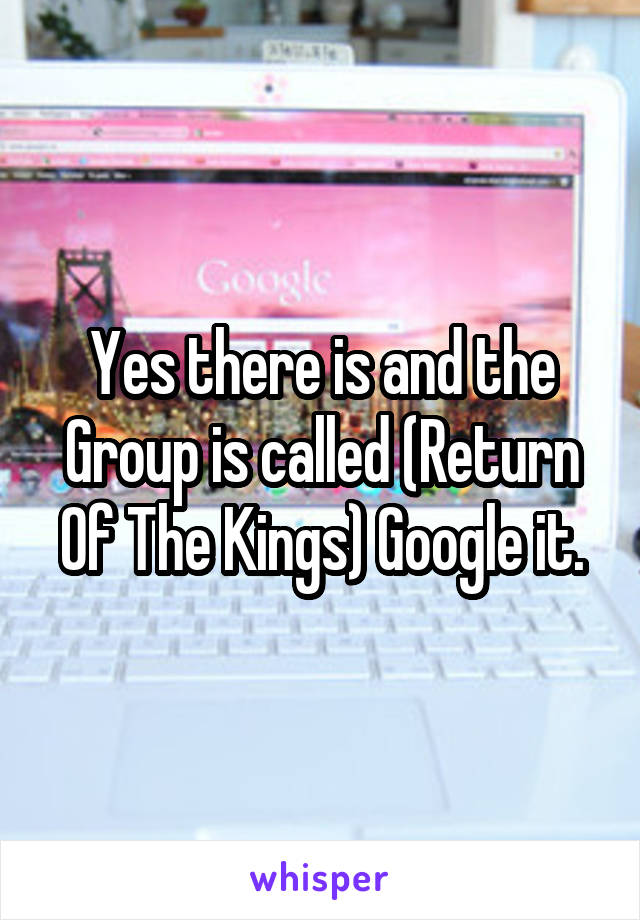 Yes there is and the Group is called (Return Of The Kings) Google it.