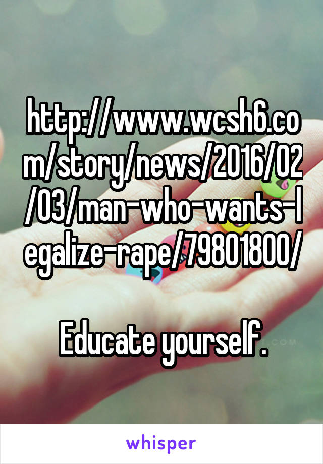 http://www.wcsh6.com/story/news/2016/02/03/man-who-wants-legalize-rape/79801800/

Educate yourself.