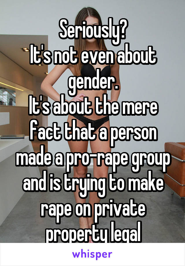 Seriously?
It's not even about gender.
It's about the mere fact that a person made a pro-rape group and is trying to make rape on private property legal