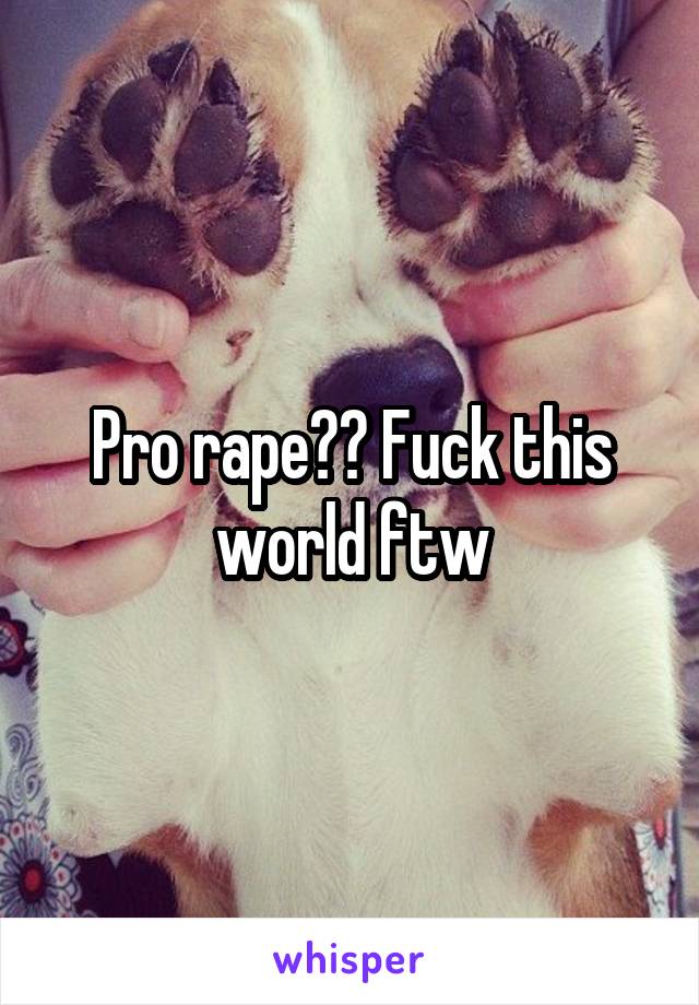 Pro rape?? Fuck this world ftw