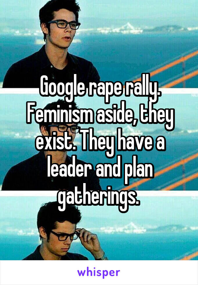 Google rape rally. Feminism aside, they exist. They have a leader and plan gatherings. 