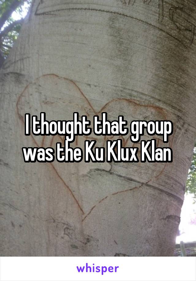 I thought that group was the Ku Klux Klan 