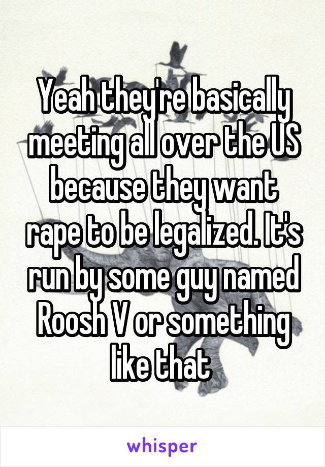 Yeah they're basically meeting all over the US because they want rape to be legalized. It's run by some guy named Roosh V or something like that 