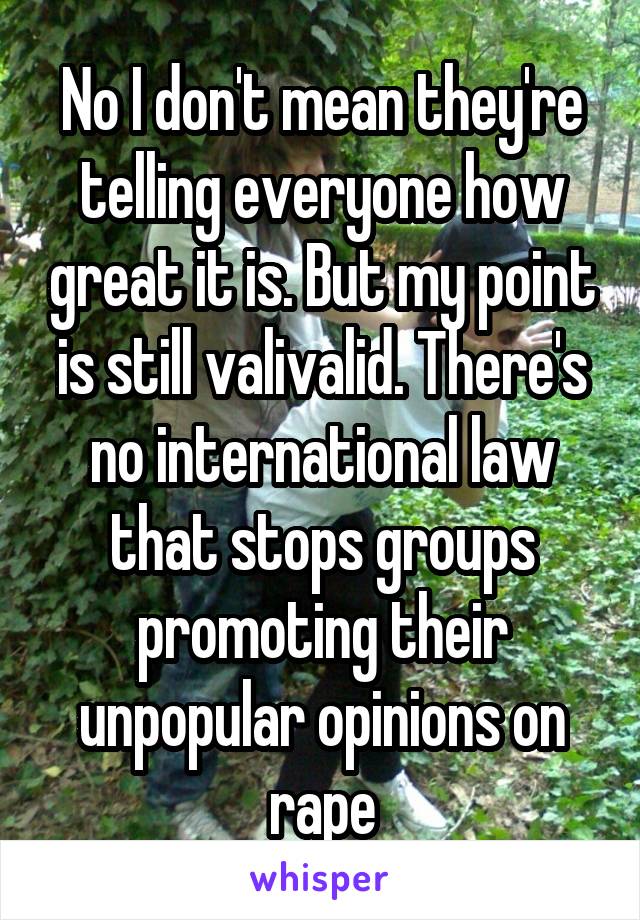 No I don't mean they're telling everyone how great it is. But my point is still valivalid. There's no international law that stops groups promoting their unpopular opinions on rape