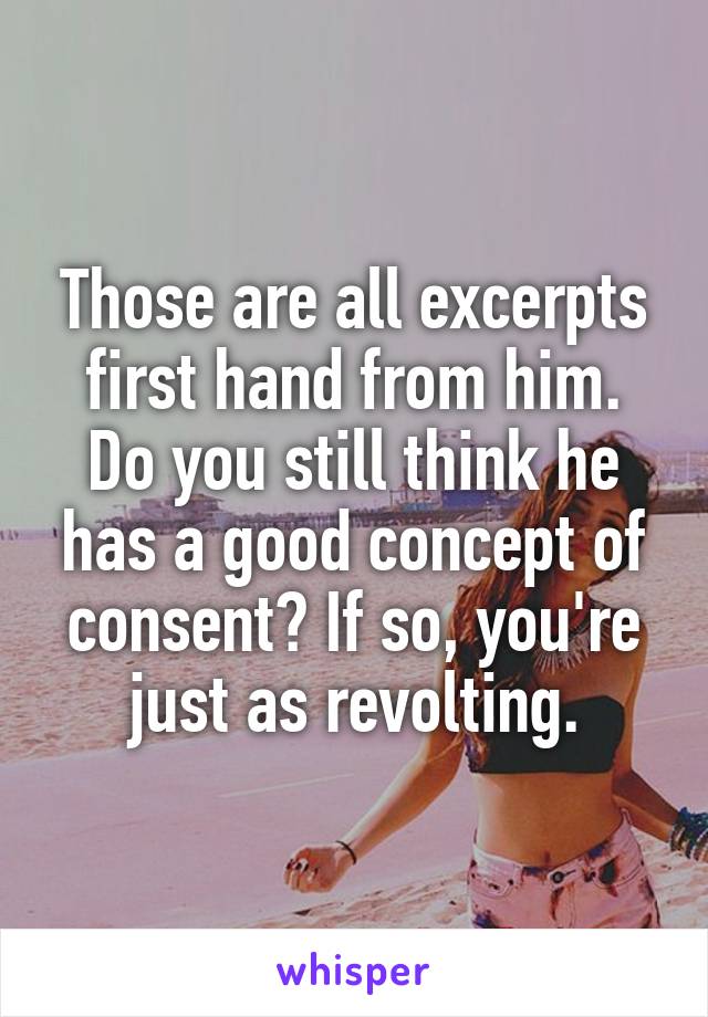 Those are all excerpts first hand from him.
Do you still think he has a good concept of consent? If so, you're just as revolting.