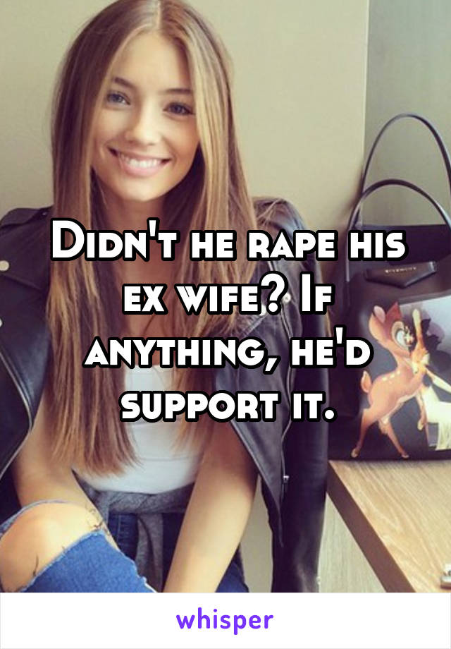 Didn't he rape his ex wife? If anything, he'd support it.