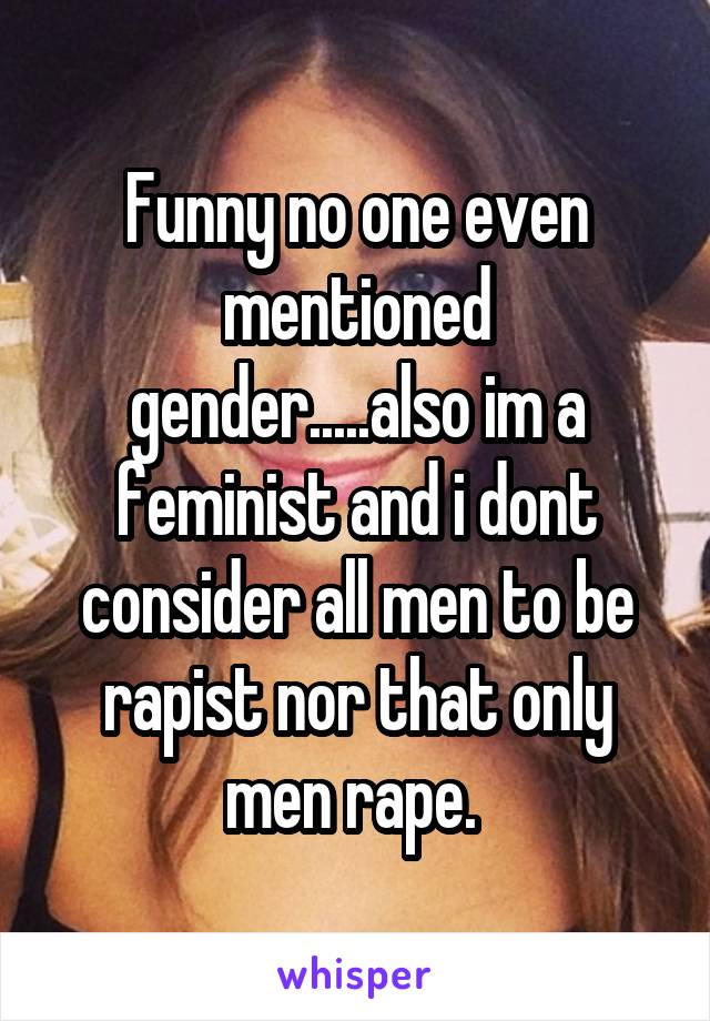 Funny no one even mentioned gender.....also im a feminist and i dont consider all men to be rapist nor that only men rape. 