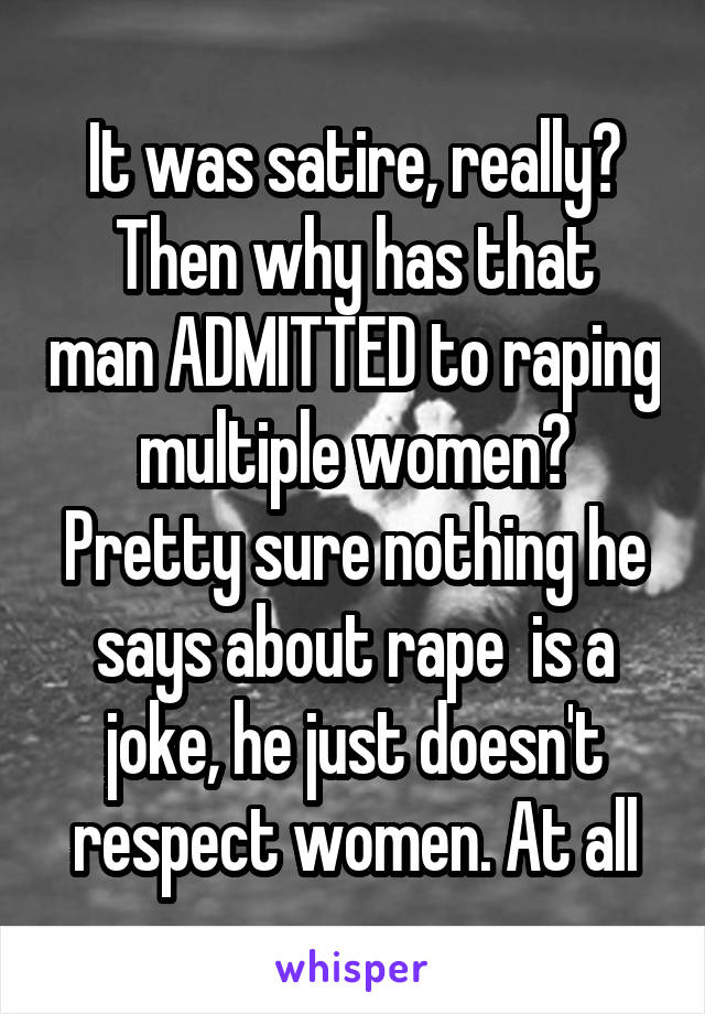 It was satire, really?
Then why has that man ADMITTED to raping multiple women?
Pretty sure nothing he says about rape  is a joke, he just doesn't respect women. At all