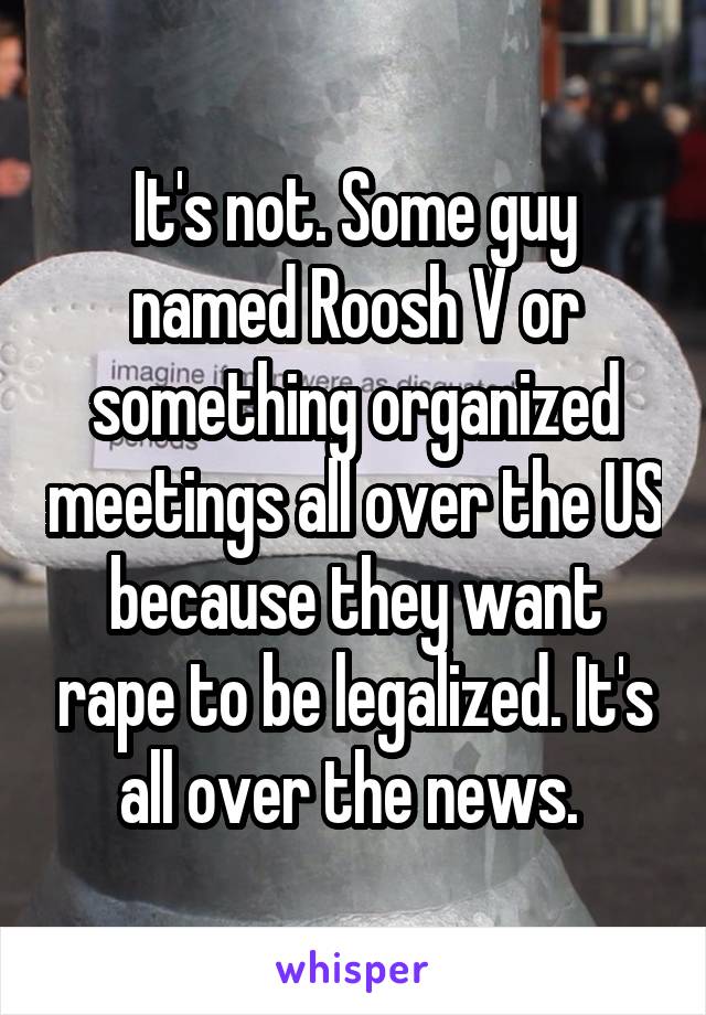 It's not. Some guy named Roosh V or something organized meetings all over the US because they want rape to be legalized. It's all over the news. 