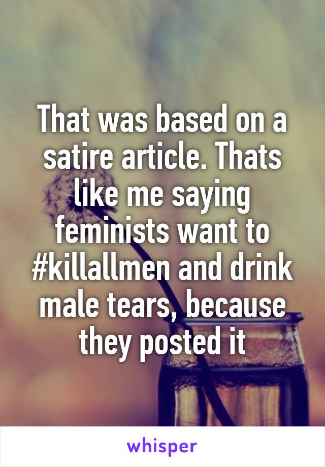 That was based on a satire article. Thats like me saying feminists want to #killallmen and drink male tears, because they posted it