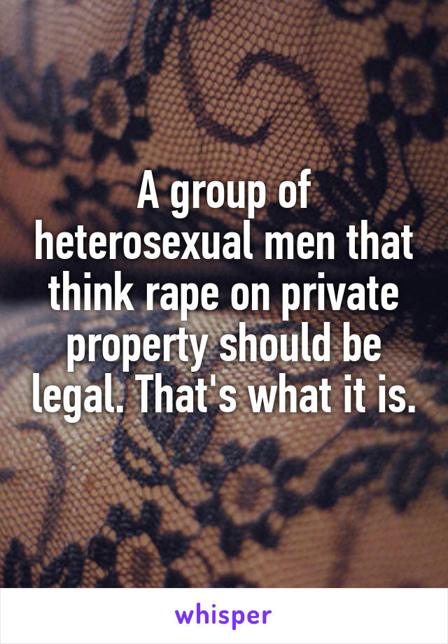 A group of heterosexual men that think rape on private property should be legal. That's what it is. 