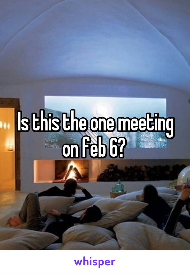 Is this the one meeting on feb 6? 