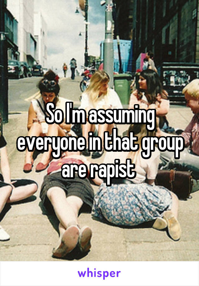 So I'm assuming everyone in that group are rapist 