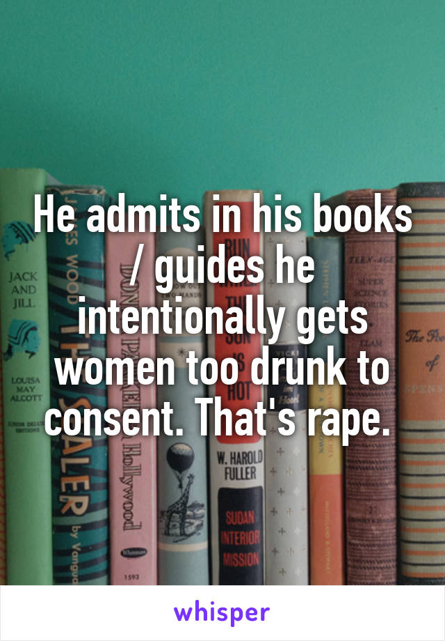 He admits in his books / guides he intentionally gets women too drunk to consent. That's rape. 