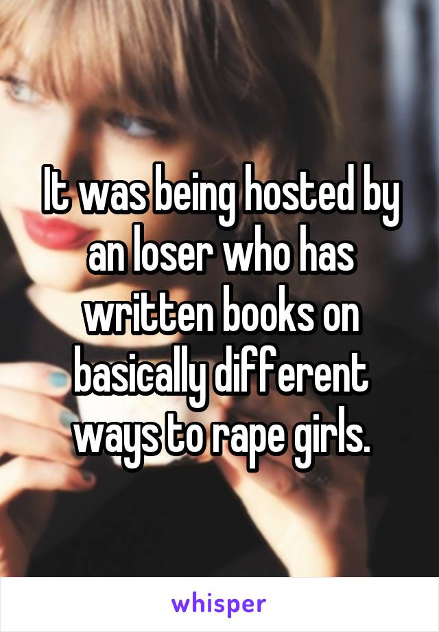 It was being hosted by an loser who has written books on basically different ways to rape girls.