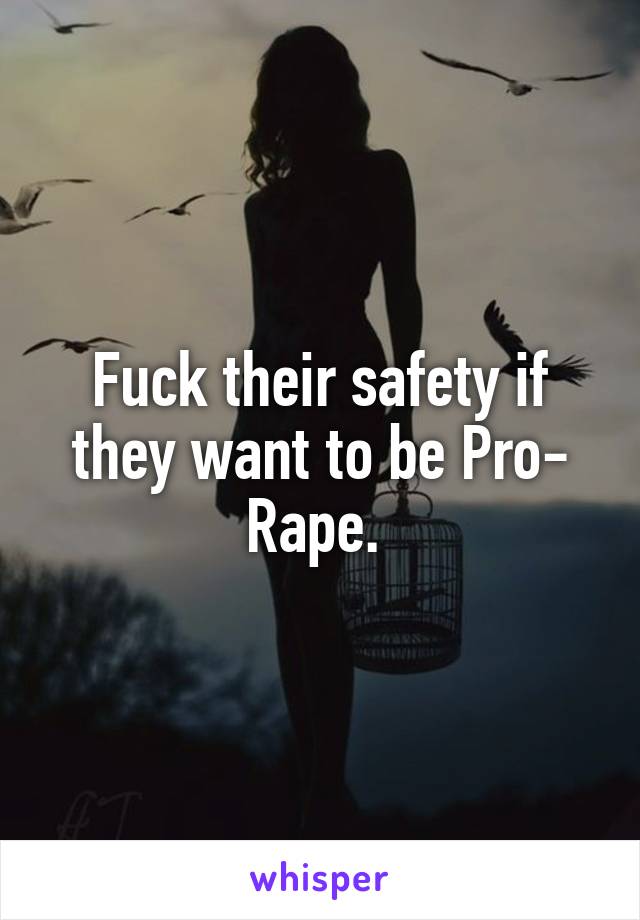 Fuck their safety if they want to be Pro- Rape. 