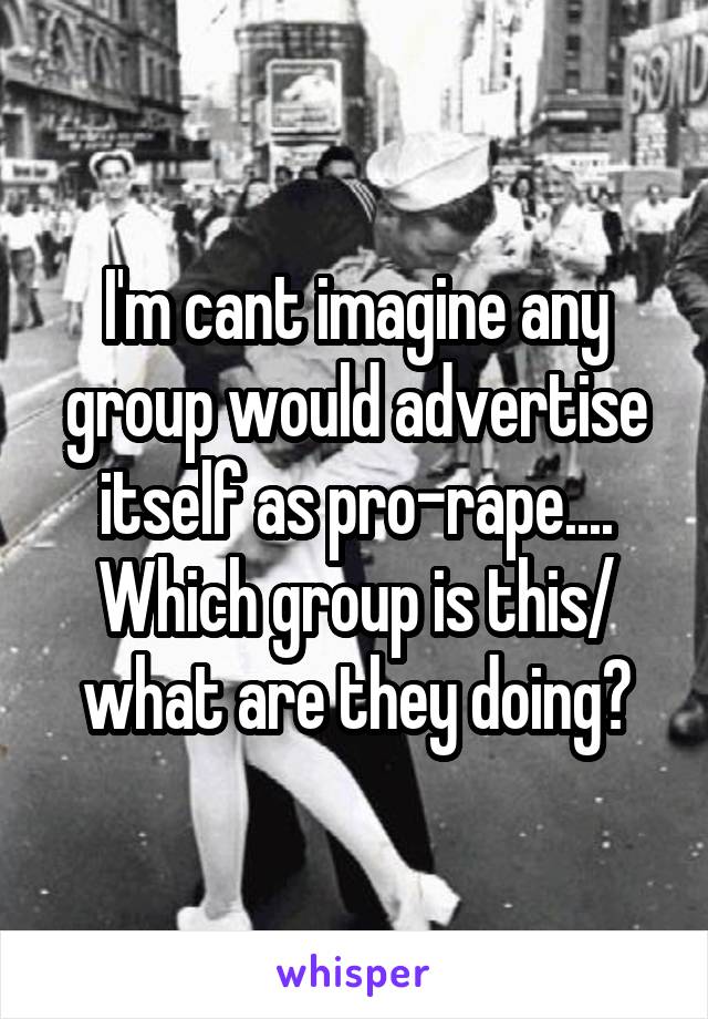 I'm cant imagine any group would advertise itself as pro-rape.... Which group is this/ what are they doing?