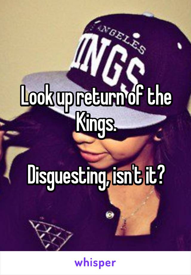 Look up return of the Kings.

Disguesting, isn't it?