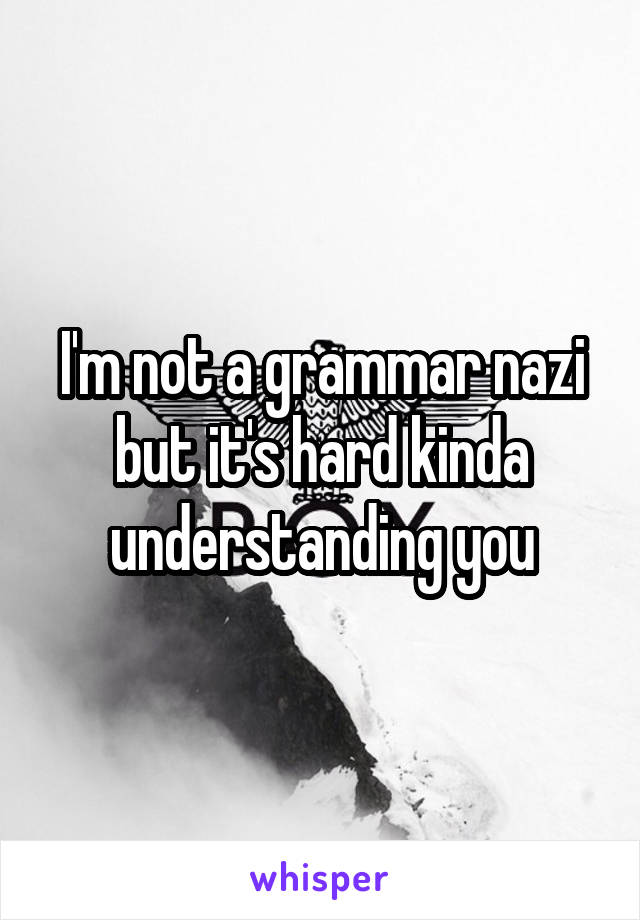 I'm not a grammar nazi but it's hard kinda understanding you