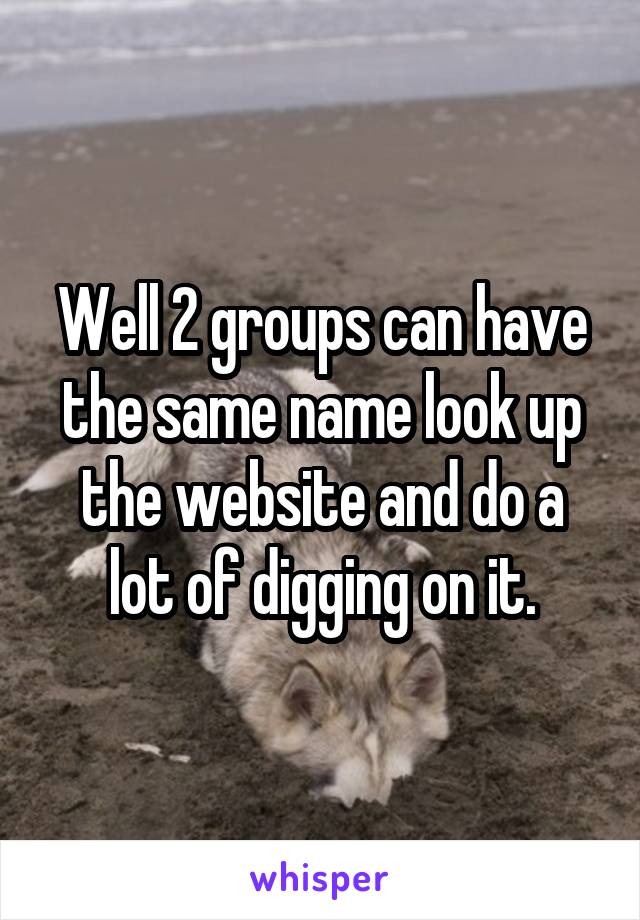 Well 2 groups can have the same name look up the website and do a lot of digging on it.