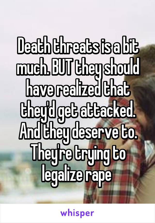 Death threats is a bit much. BUT they should have realized that they'd get attacked.
And they deserve to. They're trying to legalize rape 