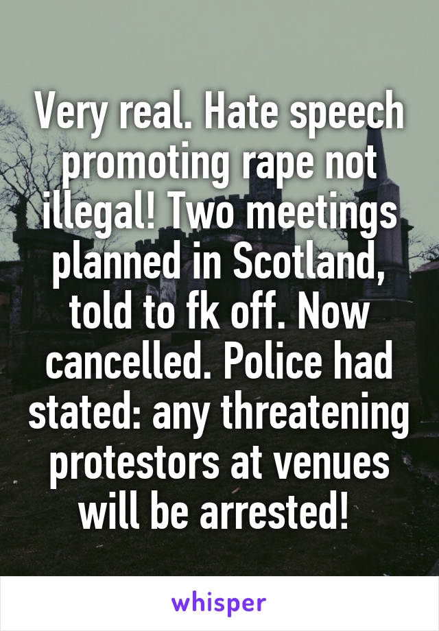 Very real. Hate speech promoting rape not illegal! Two meetings planned in Scotland, told to fk off. Now cancelled. Police had stated: any threatening protestors at venues will be arrested! 