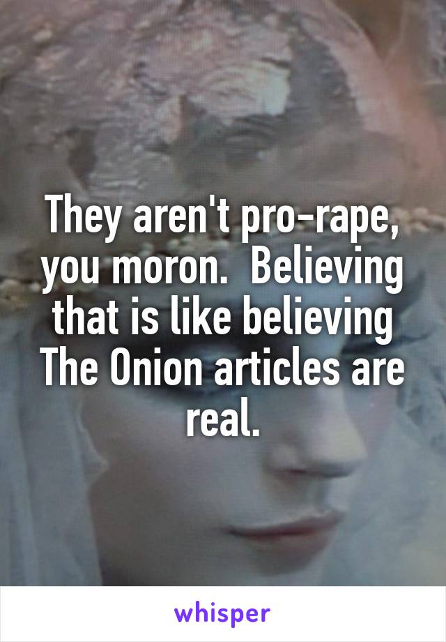 They aren't pro-rape, you moron.  Believing that is like believing The Onion articles are real.