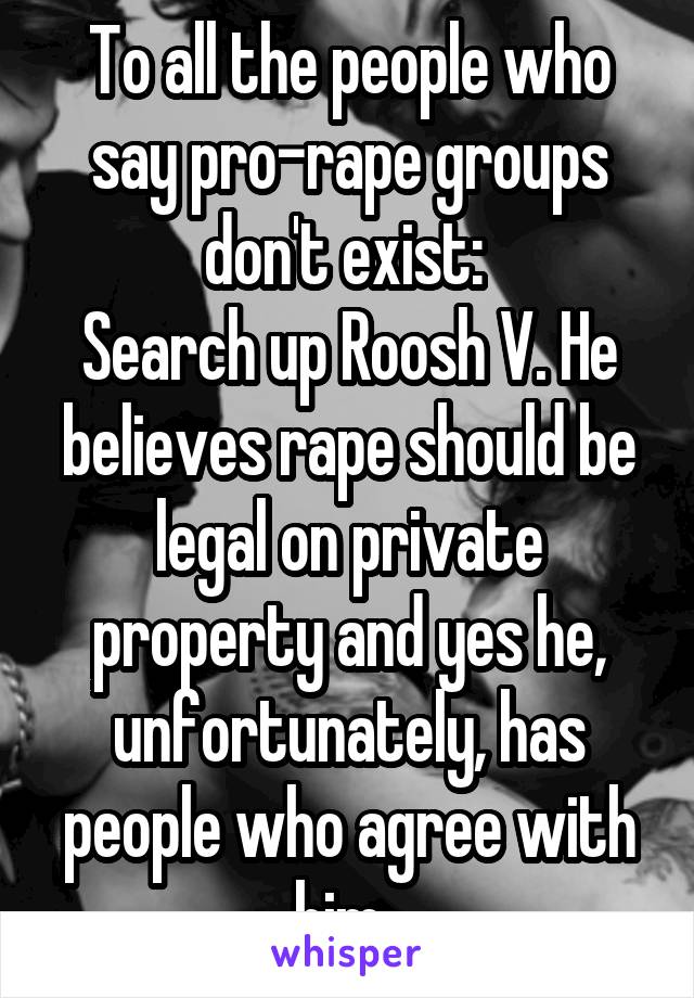 To all the people who say pro-rape groups don't exist: 
Search up Roosh V. He believes rape should be legal on private property and yes he, unfortunately, has people who agree with him. 