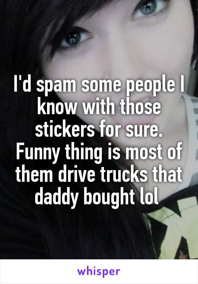 I'd spam some people I know with those stickers for sure. Funny thing is most of them drive trucks that daddy bought lol 