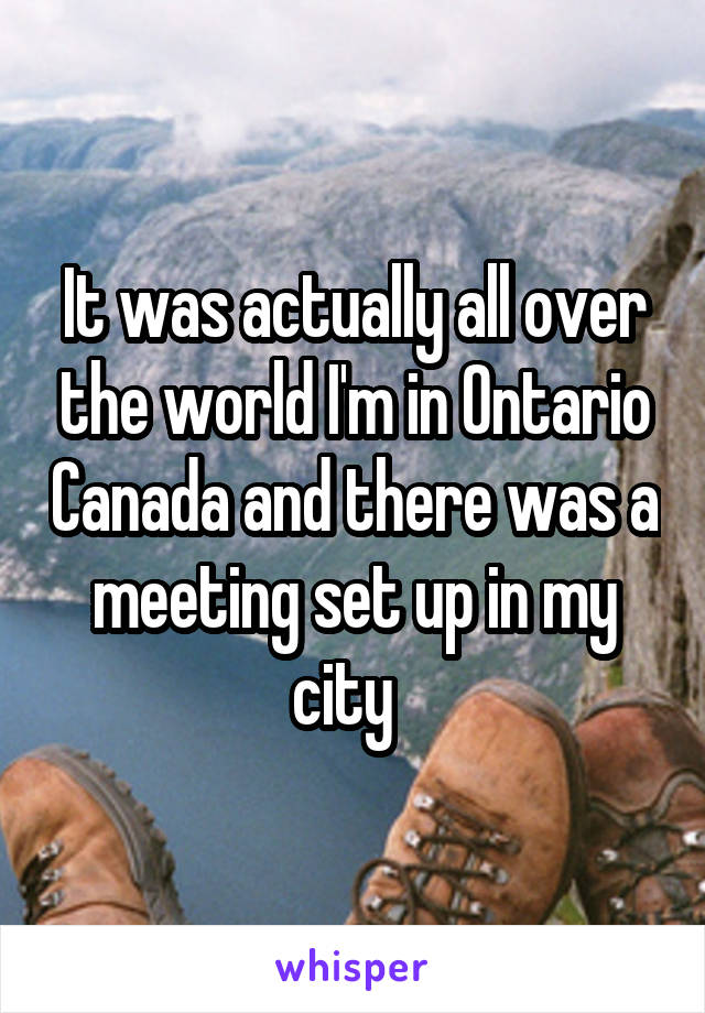 It was actually all over the world I'm in Ontario Canada and there was a meeting set up in my city  