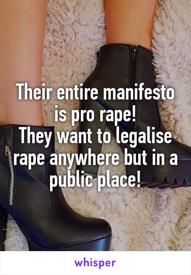 Their entire manifesto is pro rape!
They want to legalise rape anywhere but in a public place!