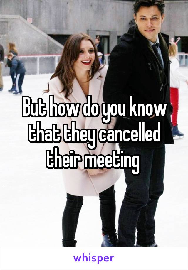 But how do you know that they cancelled their meeting 