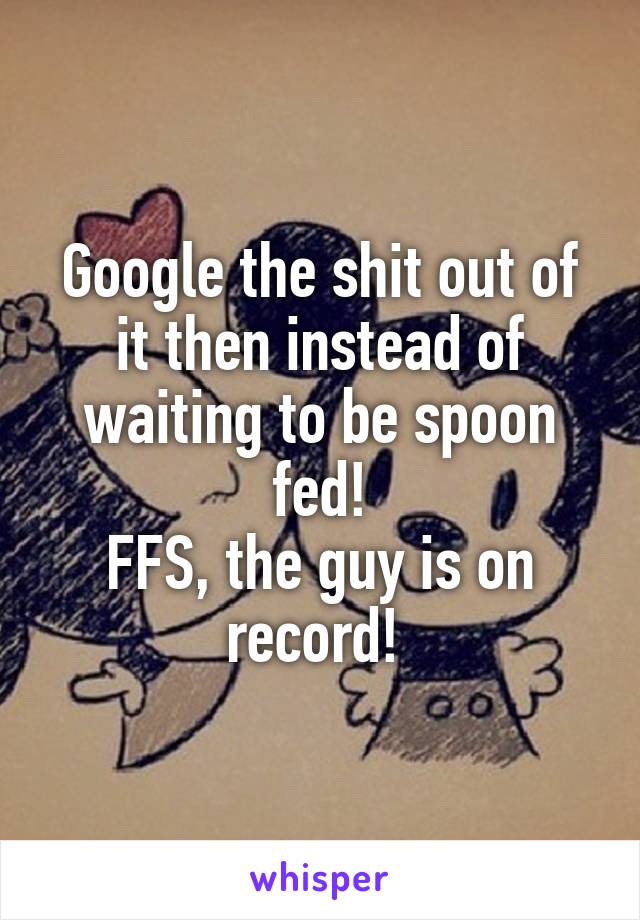 Google the shit out of it then instead of waiting to be spoon fed!
FFS, the guy is on record! 